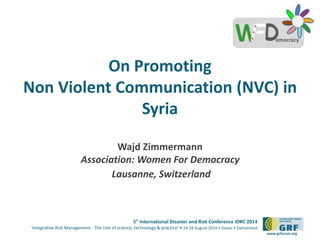 5th
International Disaster and Risk Conference IDRC 2014
‘Integrative Risk Management - The role of science, technology & practice‘ • 24-28 August 2014 • Davos • Switzerland
www.grforum.org
Please add your
logo here
On Promoting
Non Violent Communication (NVC) in
Syria
Wajd Zimmermann
Association: Women For Democracy
Lausanne, Switzerland
 