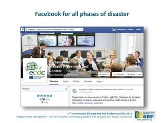 5th
International Disaster and Risk Conference IDRC 2014
‘Integrative Risk Management - The role of science, technology & practice‘ • 24-28 August 2014 • Davos • Switzerland
www.grforum.org
Facebook for all phases of disaster
 