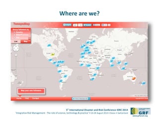 5th
International Disaster and Risk Conference IDRC 2014
‘Integrative Risk Management - The role of science, technology & practice‘ • 24-28 August 2014 • Davos • Switzerland
www.grforum.org
Where are we?
 
