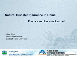 Natural Disaster Insurance in China: 			Practice and Lessons Learned Ming Wang Associate Professor Beijing Normal University 