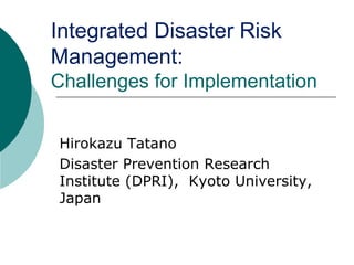 Integrated Disaster Risk Management: Challenges for Implementation Hirokazu Tatano Disaster Prevention Research Institute (DPRI),  Kyoto University, Japan 