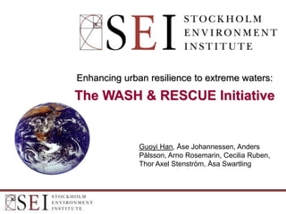 Enhancing urban resilience to extreme waters:
The WASH & RESCUE Initiative


              Guoyi Han, Åse Johannessen, Anders
              Pålsson, Arno Rosemarin, Cecilia Ruben,
              Thor Axel Stenström, Åsa Swartling
 
