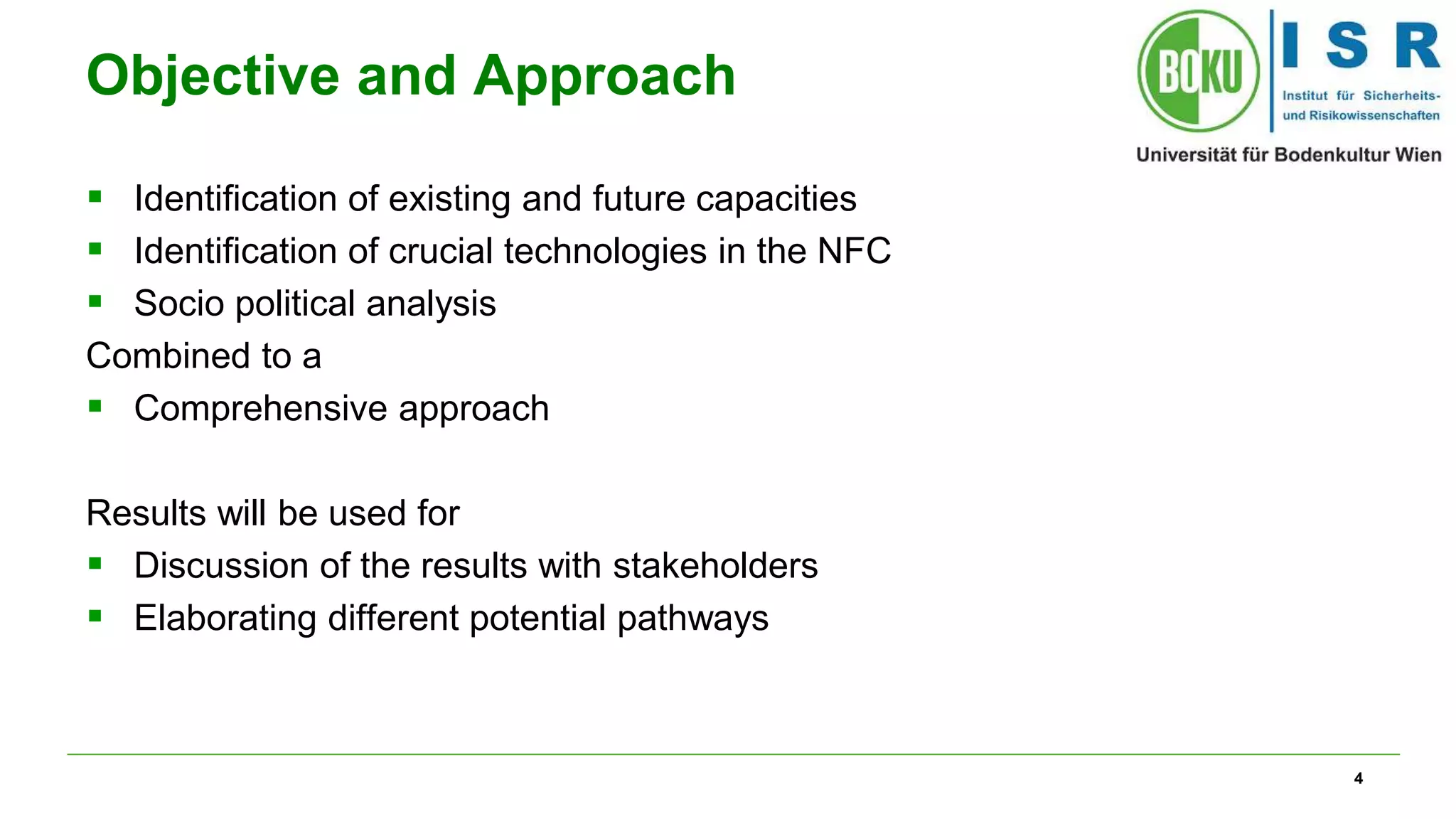 4
Objective and Approach
 Identification of existing and future capacities
 Identification of crucial technologies in the NFC
 Socio political analysis
Combined to a
 Comprehensive approach
Results will be used for
 Discussion of the results with stakeholders
 Elaborating different potential pathways
 