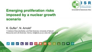 1
Emerging proliferation risks
imposed by a nuclear growth
scenario
K. Gufler1, N. Arnold1
1 Institute of Security/Safety- and Risk Sciences, University of Natural
Resources and Life Sciences, Vienna, risk@boku.ac.at, www.risk.boku.ac.at
 