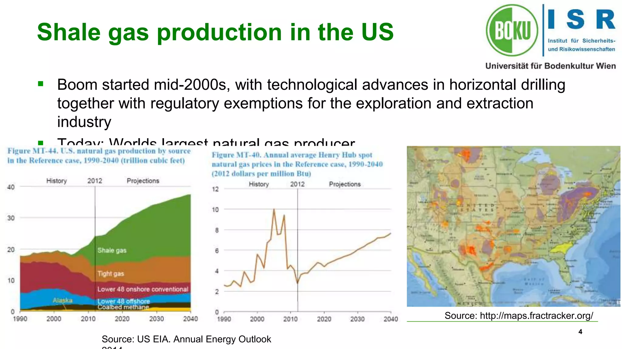 4 
Shale gas production in the US 
 Boom started mid-2000s, with technological advances in horizontal drilling 
together with regulatory exemptions for the exploration and extraction 
industry 
 Today: Worlds largest natural gas producer 
Source: http://maps.fractracker.org/ 
Source: US EIA. Annual Energy Outlook 
2014 
 