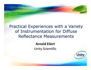 Practical Experiences with a Variety
of Instrumentation for Diffuse
Reflectance Measurements
Arnold Eilert
Unity Scientific
 