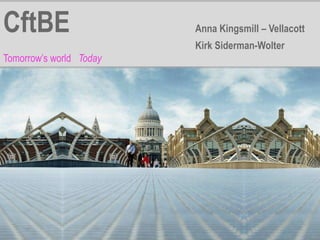 CftBE                    Anna Kingsmill – Vellacott
                         Kirk Siderman-Wolter
Tomorrow’s world Today
 