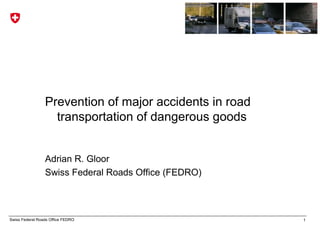 Prevention of major accidents in road
                   transportation of dangerous goods


                 Adrian R. Gloor
                 Swiss Federal Roads Office (FEDRO)



Swiss Federal Roads Office FEDRO                         1
 