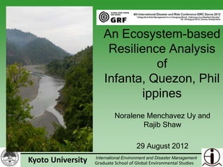 An Ecosystem-based
                        Resilience Analysis
                                 of
                       Infanta, Quezon, Phil
                              ippines
                            Noralene Menchavez Uy and
                                    Rajib Shaw

                                      29 August 2012
Kyoto University   International Environment and Disaster Management
                   Graduate School of Global Environmental Studies
 