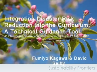 Integrating Disaster Risk
Reduction into the Curriculum:
A Technical Guidance Tool
4th International Disaster and Risk Conference, Davos, 27 August 2012




                      Fumiyo Kagawa & David
                              Selby
 