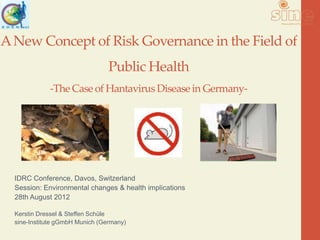 A New Concept of Risk Governance in the Field of
                                 Public Health
             -The Case of Hantavirus Disease in Germany-




  IDRC Conference, Davos, Switzerland
  Session: Environmental changes & health implications
  28th August 2012

  Kerstin Dressel & Steffen Schüle
  sine-Institute gGmbH Munich (Germany)
 
