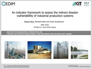 An indicator framework to assess the indirect disaster  vulnerability  of industrial production systems IDRC 2010 30 May to 3 June  2010, Davos Mirjam Merz , Michael Hiete and Frank Schultmann 