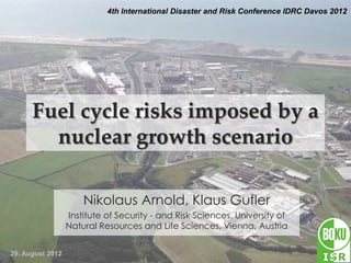 4th International Disaster and Risk Conference IDRC Davos 2012




      Fuel cycle risks imposed by a
        nuclear growth scenario

                      Nikolaus Arnold, Klaus Gufler
                  Institute of Security - and Risk Sciences, University of
                  Natural Resources and Life Sciences, Vienna, Austria


29. August 2012
 
