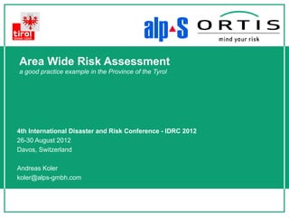 Area Wide Risk Assessment
a good practice example in the Province of the Tyrol




4th International Disaster and Risk Conference - IDRC 2012
26-30 August 2012
Davos, Switzerland

Andreas Koler
koler@alps-gmbh.com
 