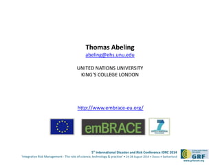 5th International Disaster and Risk Conference IDRC 2014 
‘Integrative Risk Management - The role of science, technology & practice‘ • 24-28 August 2014 • Davos • Switzerland 
www.grforum.org 
Thomas Abeling 
abeling@ehs.unu.edu 
UNITED NATIONS UNIVERSITY 
KING‘S COLLEGE LONDON 
http://www.embrace-eu.org/ 
