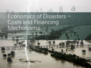 a
Economics of Disasters –
Costs and Financing
Mechanisms
IDRC Conference, Davos, 28 August 2012
Reto Schnarwiler




Swiss Re Global Partnerships | August 2012
 