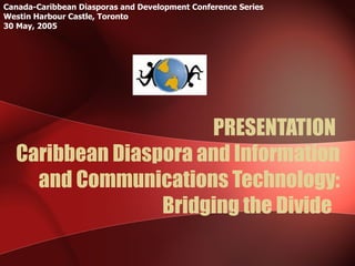 Canada-Caribbean Diasporas and Development Conference Series
Westin Harbour Castle, Toronto
30 May, 2005




                      PRESENTATION
  Caribbean Diaspora and Information
    and Communications Technology:
                 Bridging the Divide
 