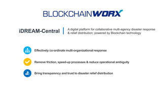 iDREAM-Central A digital platform for collaborative multi-agency disaster response
& relief distribution; powered by Blockchain technology
Effectively co-ordinate multi-organizational response
Bring transparency and trust to disaster relief distribution
Remove friction, speed-up processes & reduce operational ambiguity
 