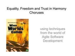 Equality, Freedom and Trust in Harmony
               Choruses



                     using techniques
                     from the world of
                       Agile Software
                       Development
 