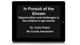 In Pursuit of the
iDream
Opportunities and challenges in
the children's app market
Dr. Carla Fisher
No Crusts Interactive

 