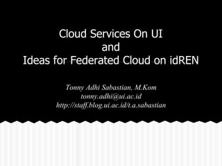 Cloud Services On UI
and
Ideas for Federated Cloud on idREN
Tonny Adhi Sabastian, M.Kom
tonny.adhi@ui.ac.id
http://staff.blog.ui.ac.id/t.a.sabastian
 