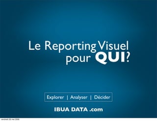 Le Reporting Visuel
                             pour QUI?

                          Explorer | Analyser | Décider

                             IBUA DATA .com
vendredi 29 mai 2009
 