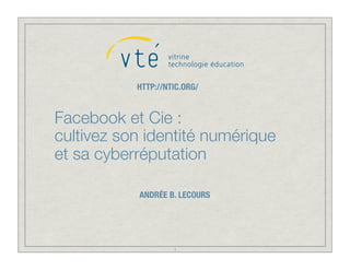 HTTP://NTIC.ORG/


Facebook et Cie :
cultivez son identité numérique
et sa cyberréputation

           ANDRÉE B. LECOURS




                    1
 