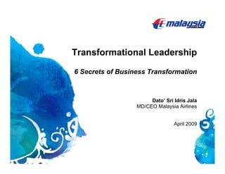 Transformational Leadership

6 Secrets of Business Transformation



                       Dato’ Sri Idris Jala
                  MD/CEO Malaysia Airlines


                                 April 2009
 