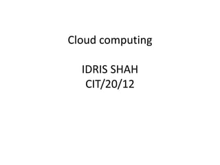 Cloud computing
IDRIS SHAH
CIT/20/12
 