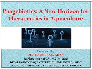Phagebiotics: A New Horizon for
Therapeutics in Aquaculture
Phagebiotics: A New Horizon for
Therapeutics in Aquaculture
Presented by
MD. IDRISH RAJA KHAN
Registration no: CAU/55-F/15(M)
DEPARTMENT OF AQUATIC HEALTH AND ENVIRONMENT
COLLEGE OF FISHERIES, CAU, LEMBUCHERRA, TRIPURA
 