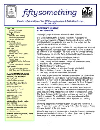 fiftysomething
                Quarterly Publication of the CPRS Aging Services & Activities Section
                                             Spring 2008

Page One                              PRESIDENT’S MESSAGE
    President’s Message               By Teri Mountford
    Board of Directors
Page Two
                                      Greetings Aging Services and Activities Section Members!
    February Board Meeting
    District Representatives          It is unbelievable but this is my last President’s Message for the
    Section Award Winners
                                      fiftysomething newsletter. This year has flown by. It seems as if the
Page Three
    Committee Chairs                  board installation was yesterday and now it is time to turn over the
    California Senior Legislature     gavel to the new President and board.
    Ways & Means
Page Four                             As I was preparing this article, I reflected on this past year and what the
    Get Involved                      Aging Services and Activities Section accomplished as well as what will
    Senate Bill 977                   be continued in the New Year. This year’s board has worked extremely
    NCOA’s Public Policy Update       hard to enhance not only the Aging Section but the profession as well.
Page Five
    Aging Section Website             Some of the key projects and accomplishments were:
    Section Social                    1. Initiated the update of the Section’s Strategic Plan.
    CPRS 2008 Training Conference     2. Joint Training Institute with the Therapeutic Recreation Section.
Page Six
    Awards & Installation Luncheon
                                      3. Successful Bass Lake Mini Conference.
Page Seven                            4. Membership survey distributed.
    TR & Aging Services Institute     5. Discussion and planning a joint conference with CASCC.
    2007 Bass Lake Mini Conference    6. Membership has increased in the Aging Section.
                                      7. The Aging Section Social has been reinstated.
BOARD OF DIRECTORS
                                      All of these projects would not have happened without the cohesiveness
President, Teri Mountford
(925) 973-3271                        and dedication of this year’s board. This year your board stepped up to
tmountford@sanramon.gov               the plate in so many ways. It was my pleasure working with each and
Vice-President, Lauri Linder          every member. It was also an honor to represent the Aging Section at
(559) 891-2239                        the State level. The Aging Section is well respected within CPRS.
lauril@cityofselma.com
                                      CPRS is dedicated to branding Parks and Recreation as an essential
Secretary, Alicia Jensen
                                      service. I urge you to pay attention and read the email messages from
(909) 598-6200
ajensen@ci.walnut.ca.us               CPRS about branding. Those messages pertain to all sections in CPRS.
                                      The Aging Section board is committed to ensure we conform to CPRS’
Treasurer, Darryl Kim
(949) 645-2356 x15                    branding message. We would like to create a new logo as well as
PDRKim@aol.com                        possibly update our section name to better represent our changing
Past President, Shelley Hellen        profession.
(562) 570-3504                        In closing, I appreciate members’ support this year and hope more of
Shelley_Hellen@longbeach.gov
                                      you will become involved with the Aging Section Board or section. Please
Northern Rep, Lorraine Zorn           give your support to the new board.
(559) 685-2330
lzorn@ci.tulare.ca.us                 I look forward to seeing you at the Long Beach Conference including the
Southern Rep, Ruri (Peanuts) Pierre   Awards and Installation Luncheon, Social and Board Meeting. Please
(562) 464-3365                        read about all of these events in this issue.
rpierre@whittierch.org



                                                      1
 
