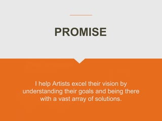 I help Artists excel their vision by
understanding their goals and being there
with a vast array of solutions.
PROMISE
 