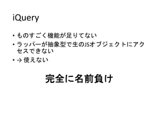 iQuery
• ものすごく機能が足りてない
• ラッパーが抽象型で生のJSオブジェクトにアク
セスできない
• → 使えない
完全に名前負け
 