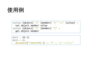 使用例
syntax [object] "[" [member] "]" ":=" [value] =
set object member value
syntax [object] "[" [member] "]" =
get object member
main : IO ()
main = do
document["innerHTML"] := "(´･_･`)＜つらぽよ"
 