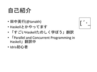 自己紹介
• 田中英行(@tanakh)
• Haskellとかやってます
• 「すごいHaskellたのしく学ぼう」翻訳
• 「Parallel and Concurrent Programming in
Haskell」翻訳中
• Idris初心者
 