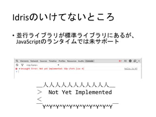 Idrisのいけてないところ
• 並行ライブラリが標準ライブラリにあるが、
JavaScriptのランタイムでは未サポート
＿人人人人人人人人人人人＿
＞ Not Yet Implemented
＜
￣Y^Y^Y^Y^Y^Y^Y^Y^Y^Y^Y￣
 