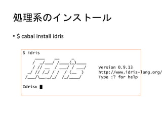 処理系のインストール
• $ cabal install idris
$ idris
____ __ _
/ _/___/ /____(_)____
/ // __ / ___/ / ___/ Version 0.9.13
_/ // /_/ / / / (__ ) http://www.idris-lang.org/
/___/__,_/_/ /_/____/ Type :? for help
Idris> █
 