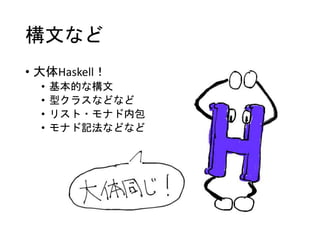 構文など
• 大体Haskell！
• 基本的な構文
• 型クラスなどなど
• リスト・モナド内包
• モナド記法などなど
 