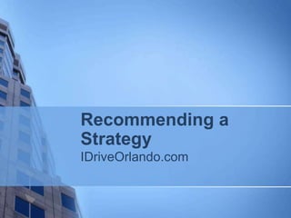 Recommending a 
Strategy 
IDriveOrlando.com 
 
