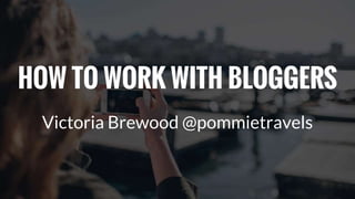 HOW TO WORK WITH BLOGGERS
Victoria Brewood @pommietravels
 