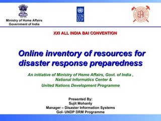 Ministry of Home Affairs Government of India An initiative of Ministry of Home Affairs, Govt. of India , National Informatics Center & United Nations Development Programme Online inventory of resources for disaster response preparedness   Presented By: Sujit Mohanty Manager – Disaster Information Systems GoI- UNDP DRM Programme XXI ALL INDIA BAI CONVENTION 