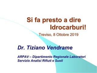 Si fa presto a dire
Idrocarburi!
Treviso, 8 Ottobre 2019
Dr. Tiziano Vendrame
ARPAV – Dipartimento Regionale Laboratori
Servizio Analisi Rifiuti e Suoli
 