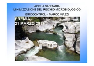 ACQUA SANITARIA
MINIMIZZAZIONE DEL RISCHIO MICROBIOLOGICO
       IDROCONTROL – MARCO VIAZZI
PREMIA,
21 MARZO 2012
 