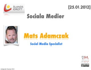 [25.01.2012]

                             Sociala Medier


                             Mats Adamczak
                              Social Media Specialist




onsdag den 25 januari 2012
 