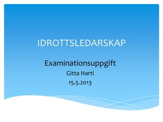 IDROTTSLEDARSKAP
Examinationsuppgift
Gitta Harti
15.5.2013
 