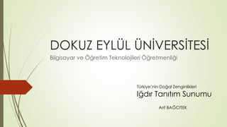 DOKUZ EYLÜL ÜNİVERSİTESİ
Bilgisayar ve Öğretim Teknolojileri Öğretmenliği
Türkiye’nin Doğal Zenginlikleri
Iğdır Tanıtım Sunumu
Arif BAĞCITEK
 