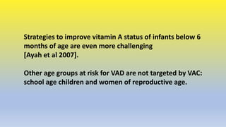Strategies to improve vitamin A status of infants below 6
months of age are even more challenging
[Ayah et al 2007].
Other...
