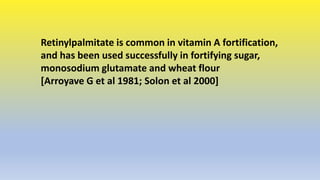 Retinylpalmitate is common in vitamin A fortification,
and has been used successfully in fortifying sugar,
monosodium glut...