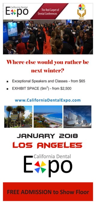 FREE ADMISSION to Show Floor
LOS ANGELES
January 2018
Exceptional Speakers and Classes - from $65
EXHIBIT SPACE (9m2
) - from $2,500
www.CaliforniaDentalExpo.com
 