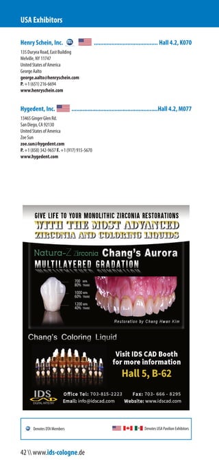 Henry Schein, Inc. ........................................ Hall 4.2, K070
135 Duryea Road, East Building
Melville, NY 11747
United States of America
George Aalto
george.aalto@henryschein.com
P. +1 (651) 216-6694
www.henryschein.com
Hygedent, Inc. ......................................................Hall 4.2, M077
13465 Ginger Glen Rd.
San Diego, CA 92130
United States of America
Zoe Sun
zoe.sun@hygedent.com
P. +1 (858) 342-9657 F. +1 (917) 915-5670
www.hygedent.com
USA Exhibitors
Denotes USA Pavilion ExhibitorsDenotes DTA Members
42  www.ids-cologne.de
 